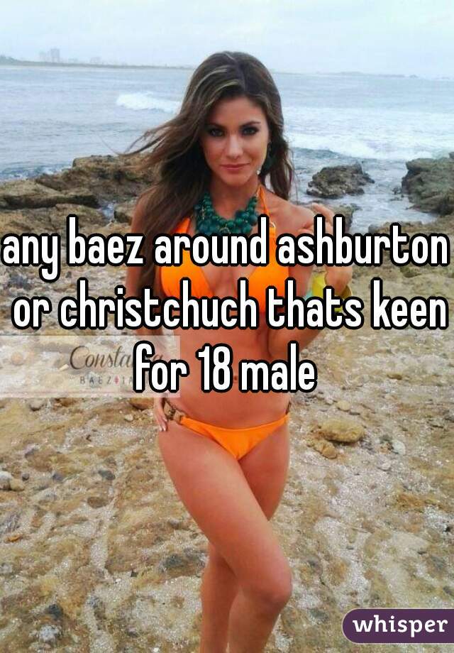 any baez around ashburton or christchuch thats keen for 18 male 