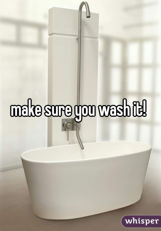 make sure you wash it! 