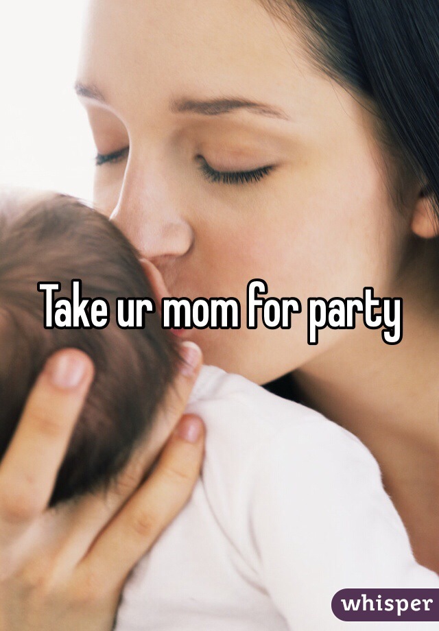 Take ur mom for party
