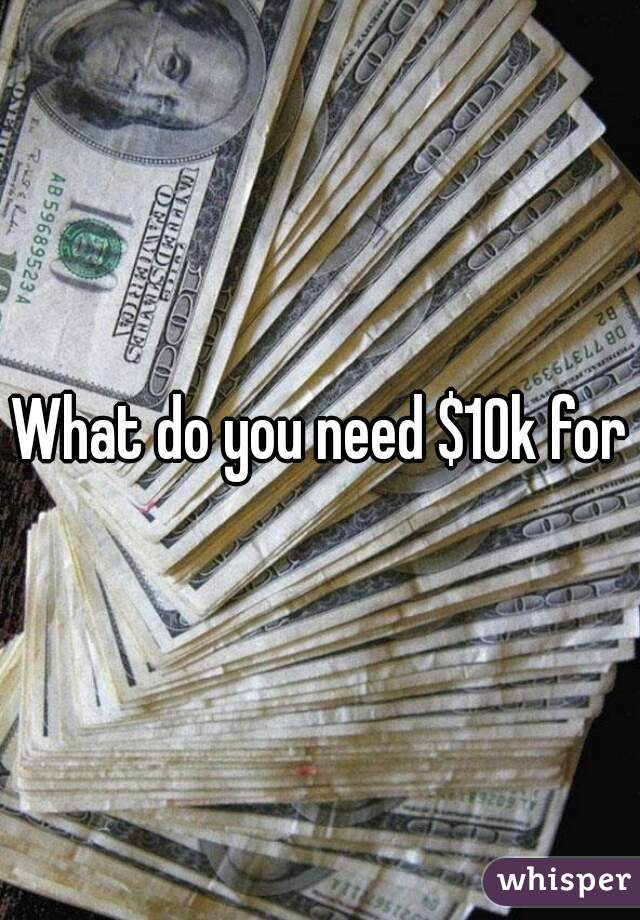 What do you need $10k for?