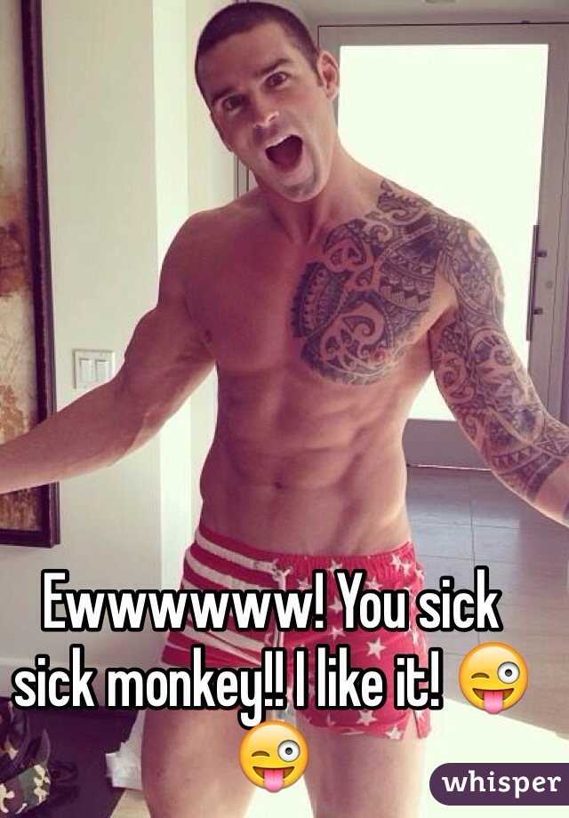 Ewwwwww! You sick sick monkey!! I like it! 😜😜