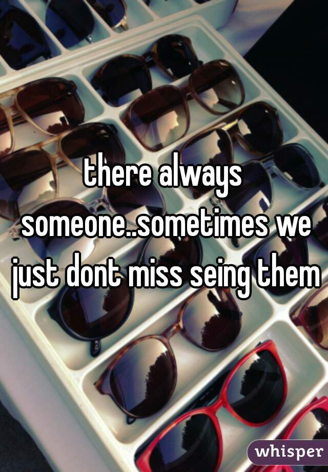 there always someone..sometimes we just dont miss seing them