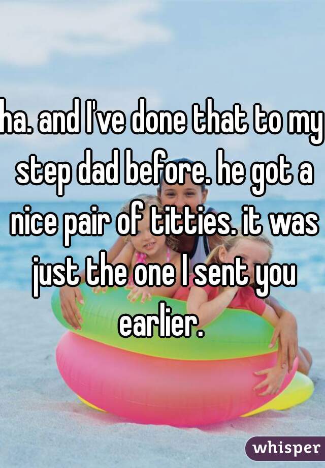 ha. and I've done that to my step dad before. he got a nice pair of titties. it was just the one I sent you earlier. 