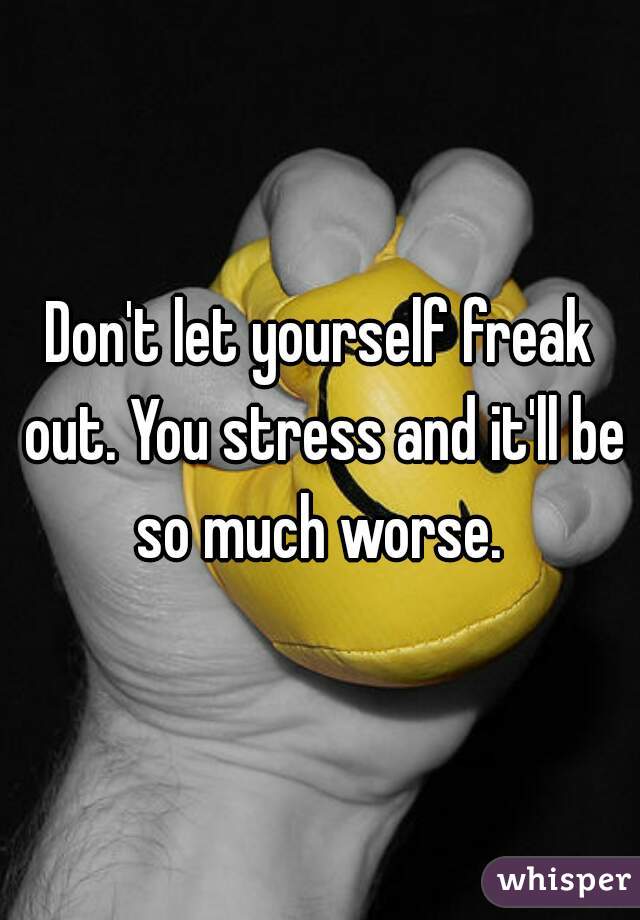 Don't let yourself freak out. You stress and it'll be so much worse. 