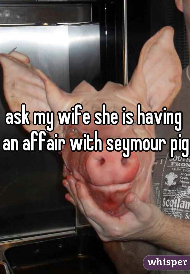 ask my wife she is having an affair with seymour pig