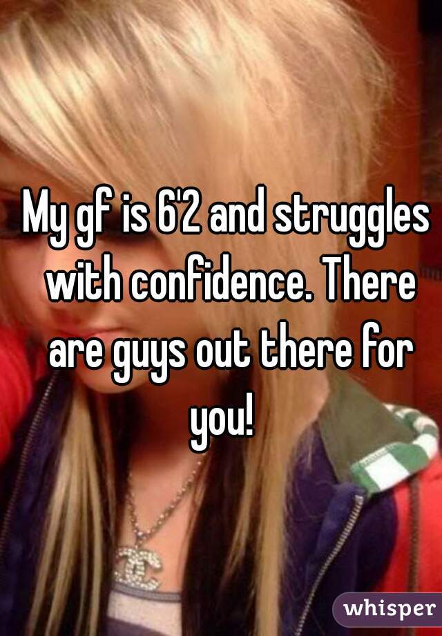My gf is 6'2 and struggles with confidence. There are guys out there for you!  