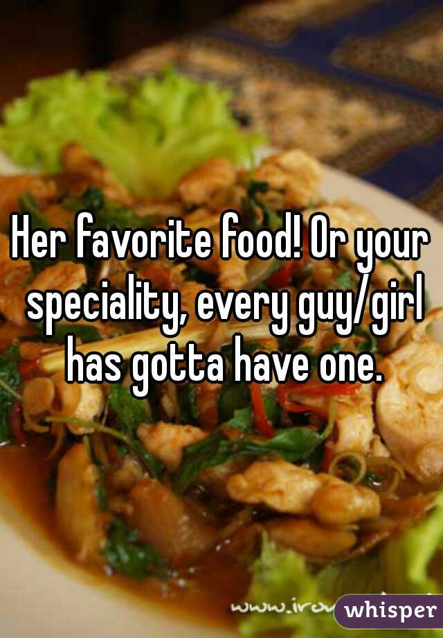 Her favorite food! Or your speciality, every guy/girl has gotta have one.