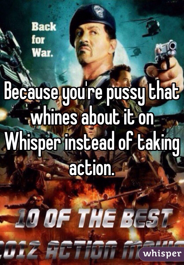 Because you're pussy that whines about it on Whisper instead of taking action.