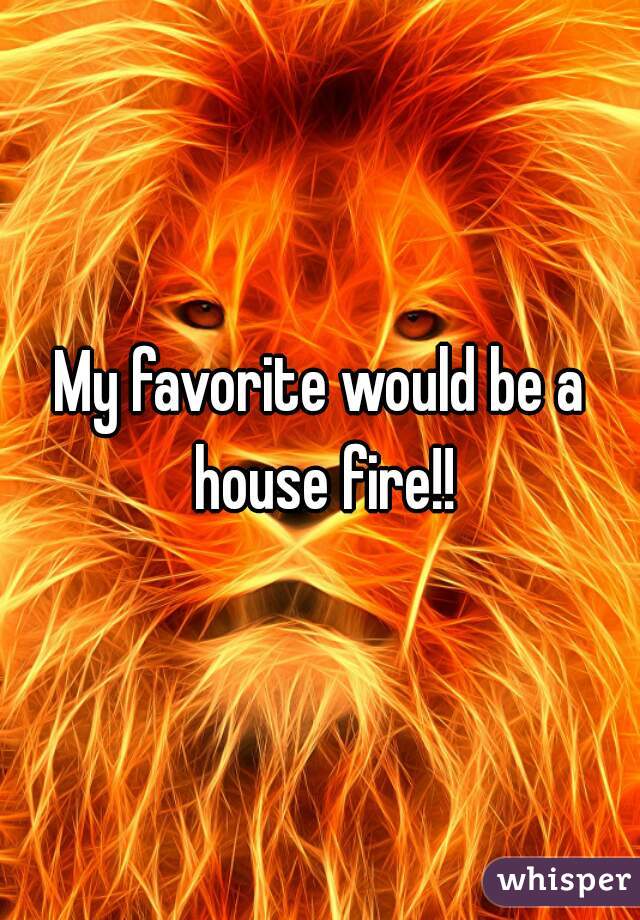 My favorite would be a house fire!!