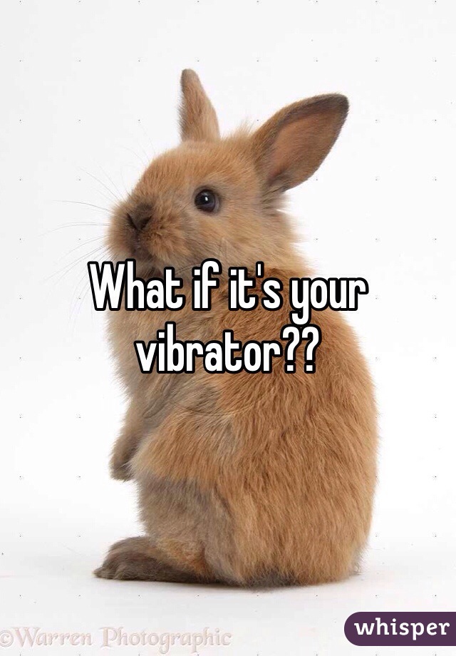 What if it's your vibrator?? 