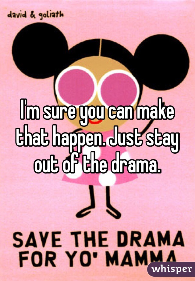 I'm sure you can make that happen. Just stay out of the drama. 