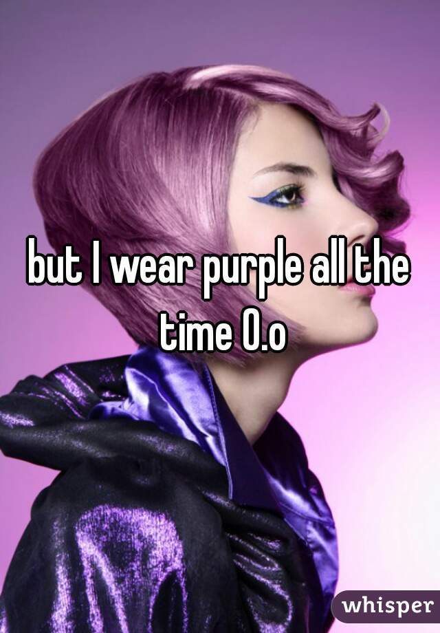 but I wear purple all the time O.o