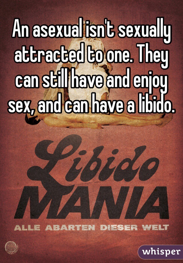 An asexual isn't sexually attracted to one. They can still have and enjoy sex, and can have a libido.