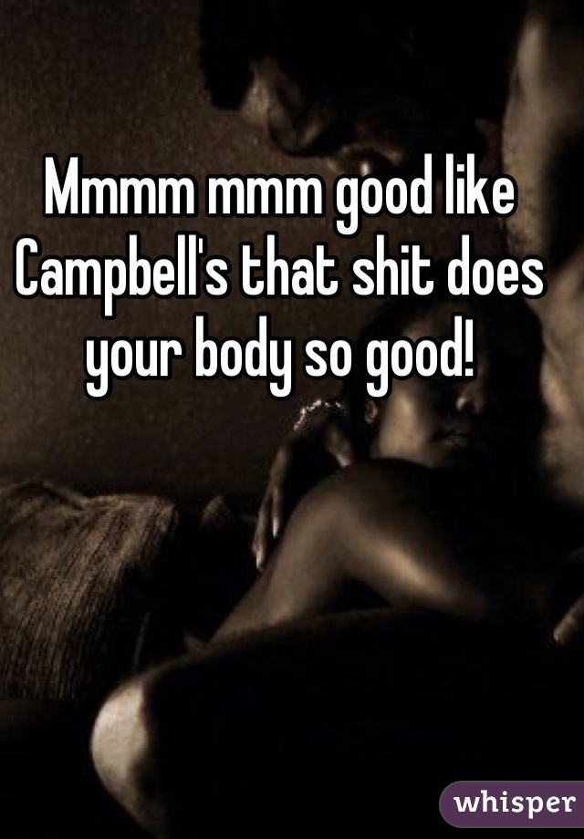Mmmm mmm good like Campbell's that shit does your body so good!