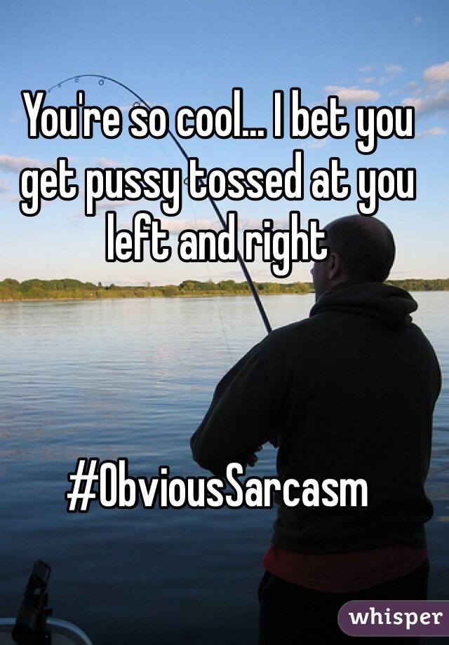 You're so cool... I bet you get pussy tossed at you left and right



#ObviousSarcasm