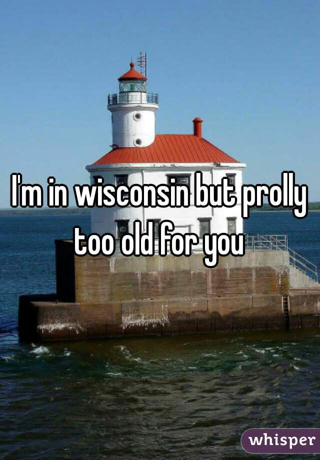 I'm in wisconsin but prolly too old for you 