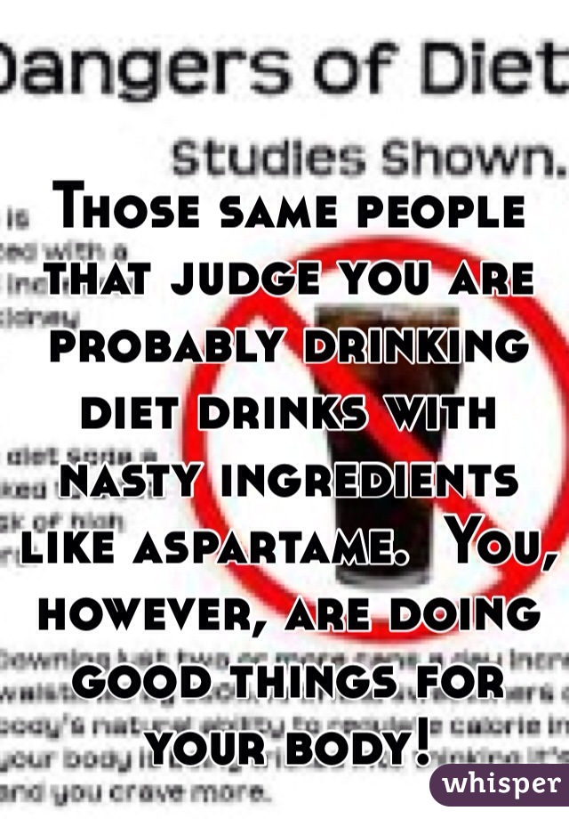 Those same people that judge you are probably drinking diet drinks with nasty ingredients like aspartame.  You, however, are doing good things for your body!  