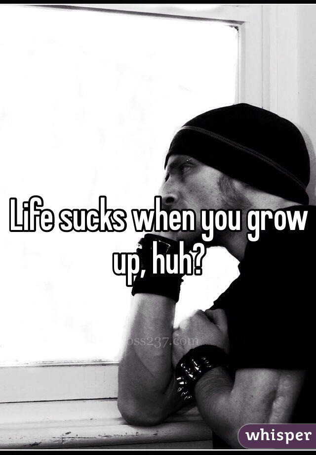 Life sucks when you grow up, huh? 