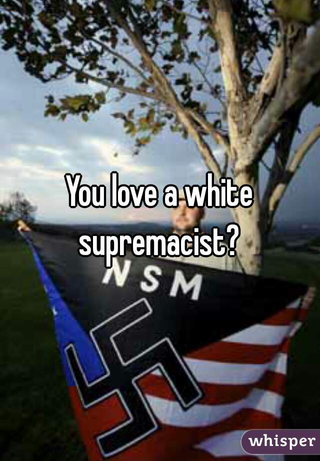 You love a white supremacist? 