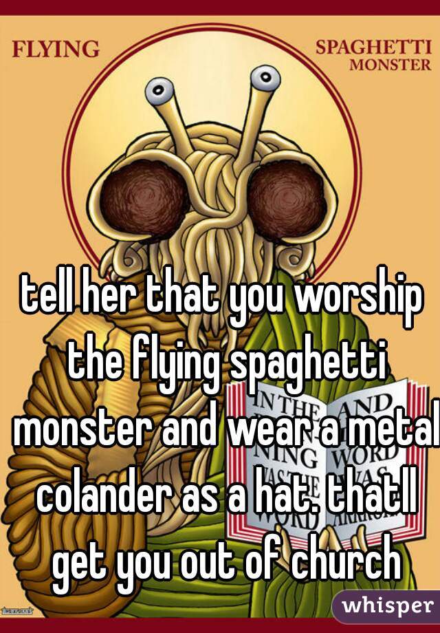 tell her that you worship the flying spaghetti monster and wear a metal colander as a hat. thatll get you out of church