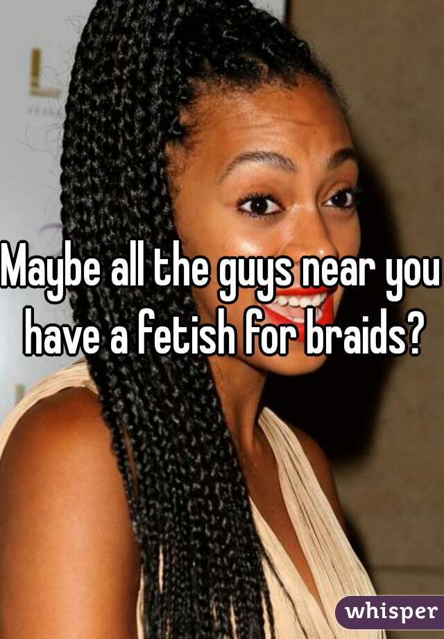 Maybe all the guys near you have a fetish for braids?