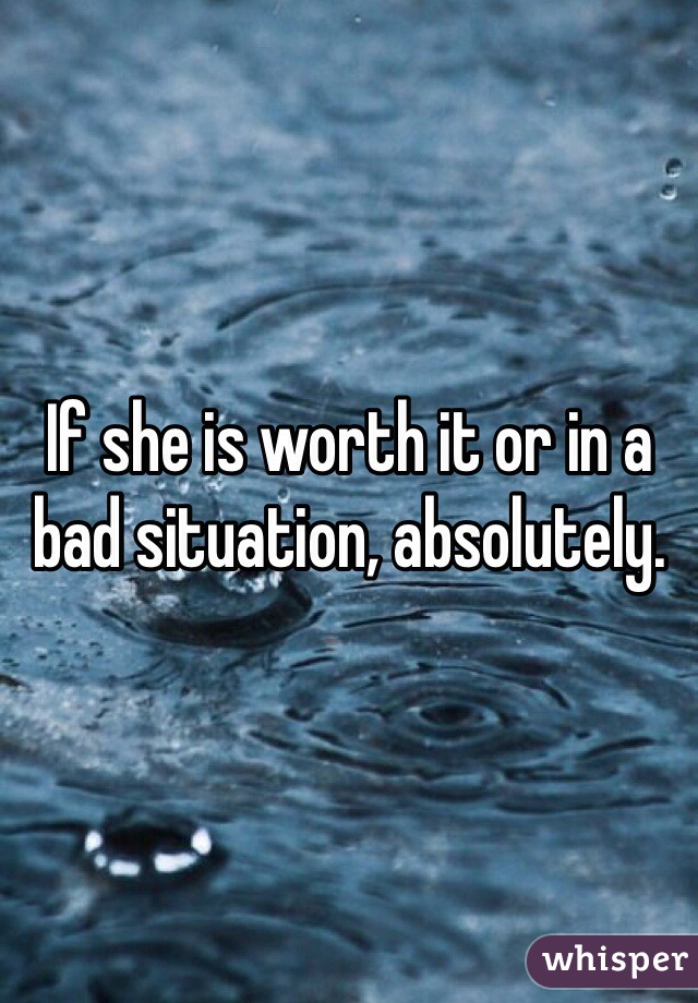 If she is worth it or in a bad situation, absolutely. 