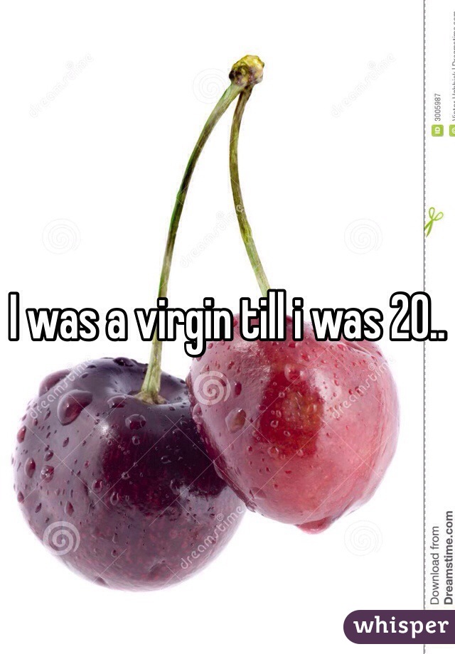 I was a virgin till i was 20.. 