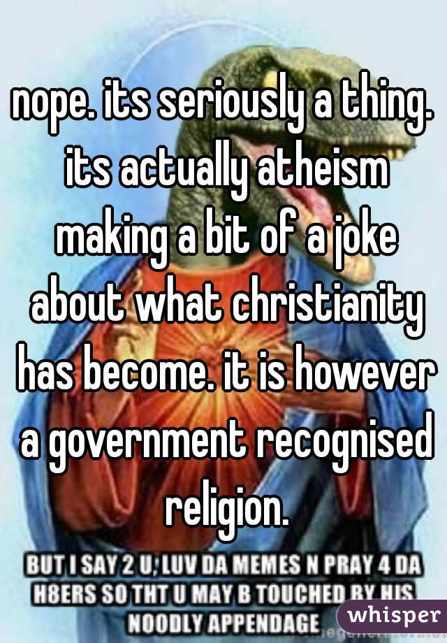 nope. its seriously a thing. its actually atheism making a bit of a joke about what christianity has become. it is however a government recognised religion.