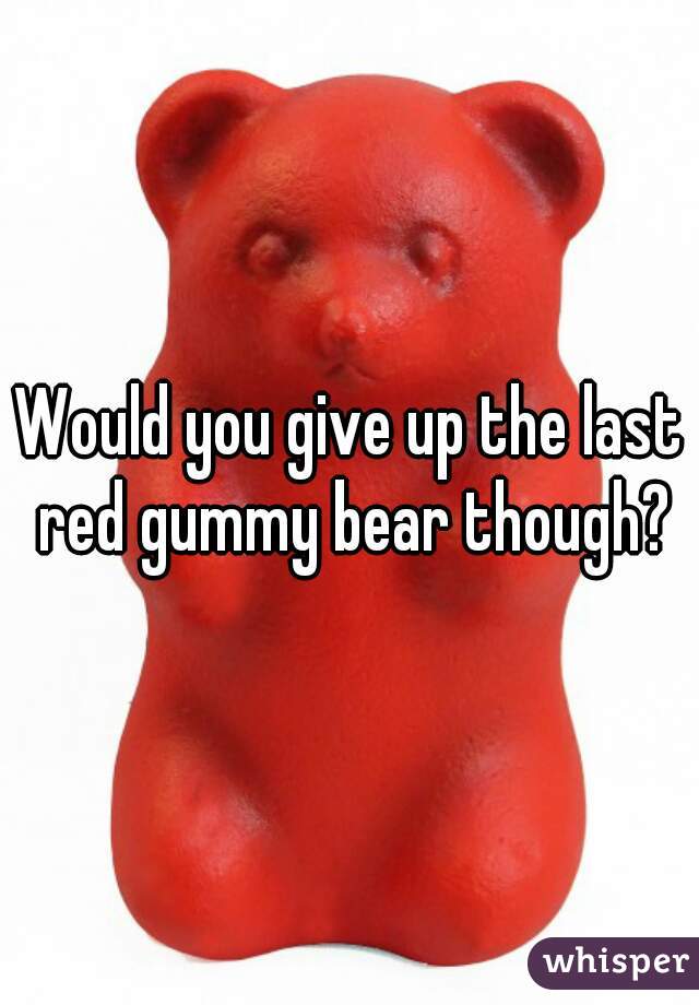 Would you give up the last red gummy bear though?