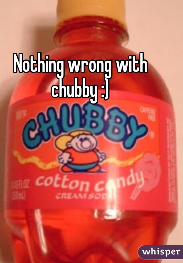 Nothing wrong with chubby :)