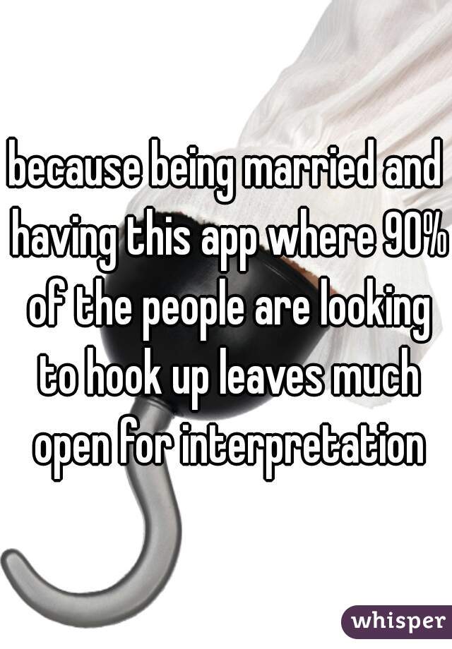 because being married and having this app where 90% of the people are looking to hook up leaves much open for interpretation