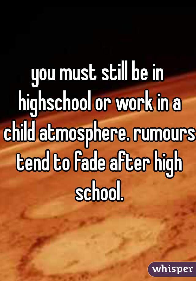 you must still be in highschool or work in a child atmosphere. rumours tend to fade after high school.