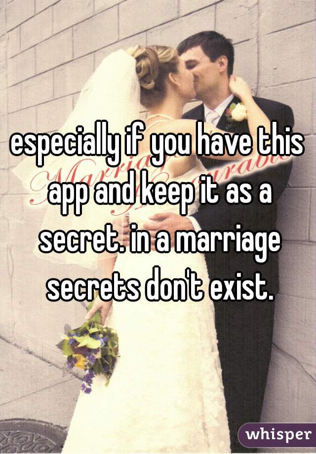 especially if you have this app and keep it as a secret. in a marriage secrets don't exist.