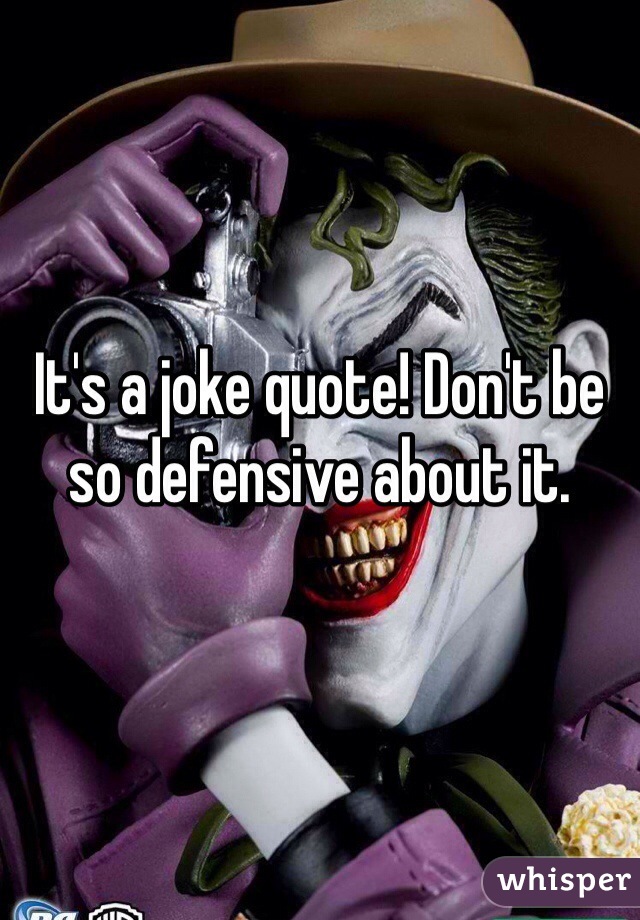 It's a joke quote! Don't be so defensive about it.