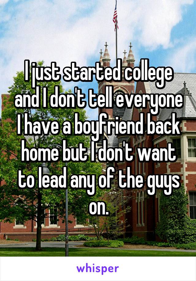I just started college and I don't tell everyone I have a boyfriend back home but I don't want to lead any of the guys on.