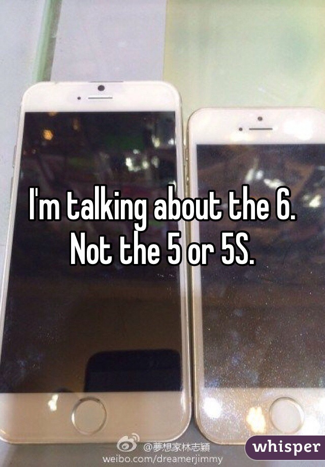 I'm talking about the 6. Not the 5 or 5S. 