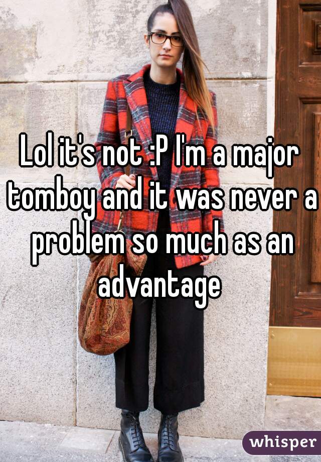 Lol it's not :P I'm a major tomboy and it was never a problem so much as an advantage 