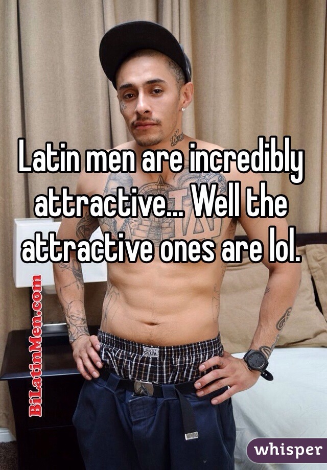 Latin men are incredibly attractive... Well the attractive ones are lol.