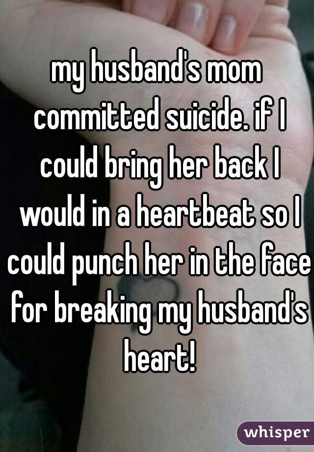my husband's mom committed suicide. if I could bring her back I would in a heartbeat so I could punch her in the face for breaking my husband's heart!