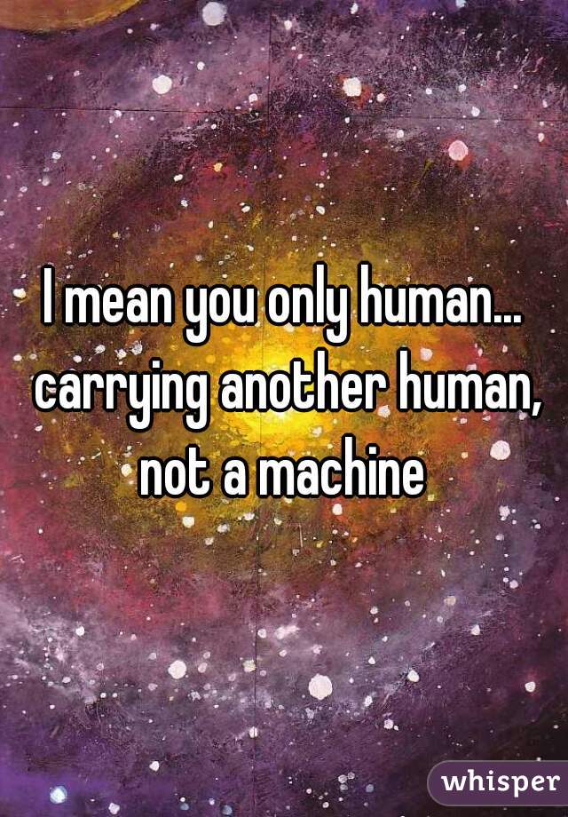 I mean you only human... carrying another human, not a machine 