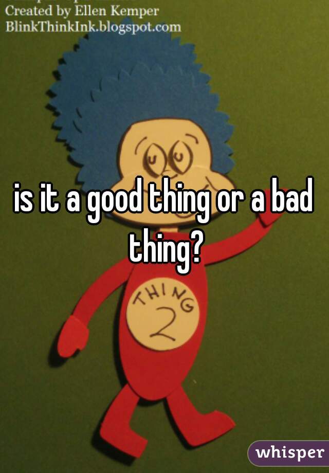 is it a good thing or a bad thing?