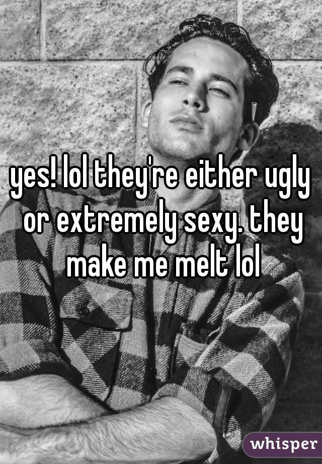 yes! lol they're either ugly or extremely sexy. they make me melt lol