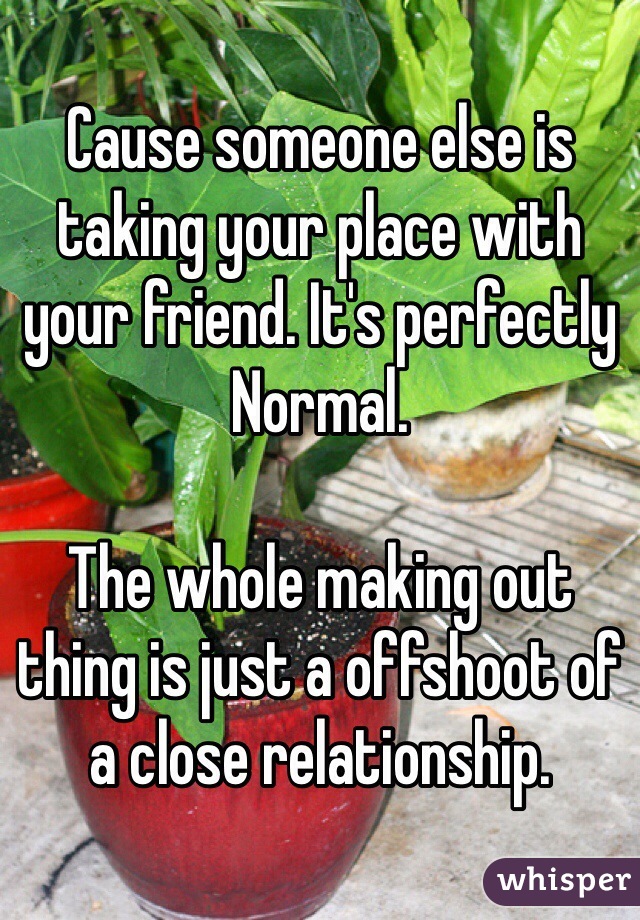 Cause someone else is taking your place with your friend. It's perfectly Normal. 

The whole making out thing is just a offshoot of a close relationship. 