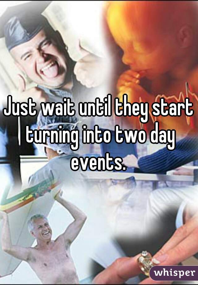 Just wait until they start turning into two day events. 