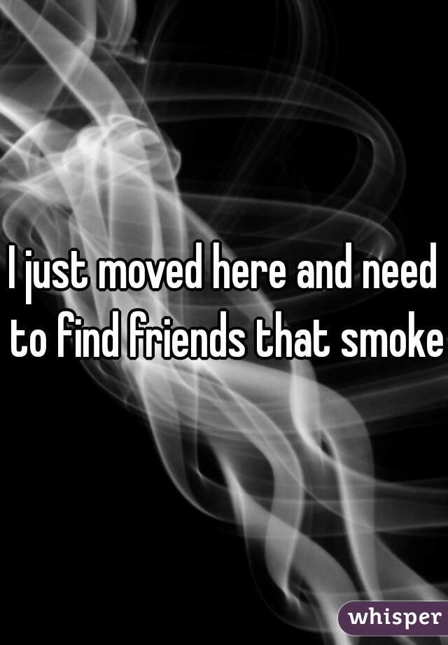 I just moved here and need to find friends that smoke