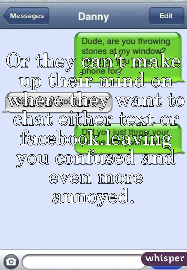 Or they can't make up their mind on where they want to chat either text or facebook.leaving you confused and even more annoyed. 