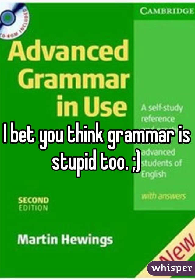 I bet you think grammar is stupid too. ;)