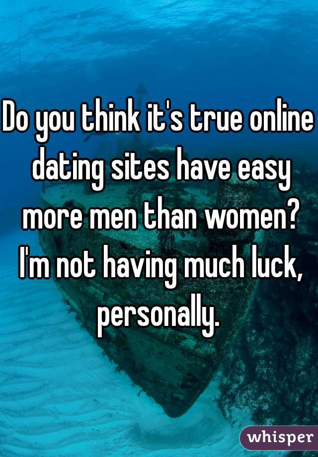 Do you think it's true online dating sites have easy more men than women? I'm not having much luck, personally. 