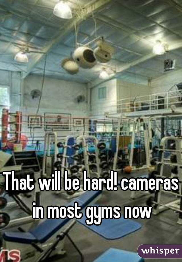 That will be hard! cameras in most gyms now