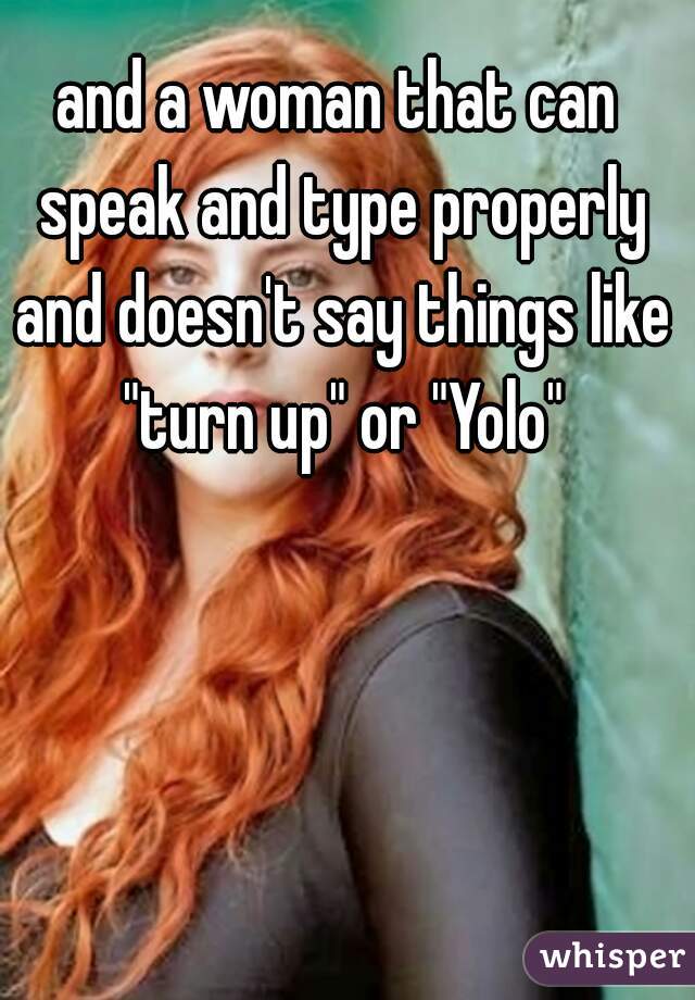 and a woman that can speak and type properly and doesn't say things like "turn up" or "Yolo"